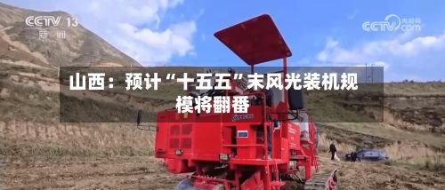 山西：预计“十五五	”末风光装机规模将翻番-第2张图片