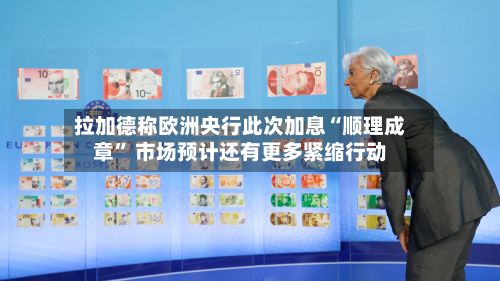 拉加德称欧洲央行此次加息“顺理成章” 市场预计还有更多紧缩行动-第1张图片