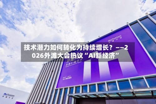 技术潜力如何转化为持续增长？——2026外滩大会热议“AI新经济”-第2张图片