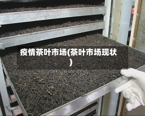 疫情茶叶市场(茶叶市场现状)-第3张图片