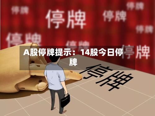 A股停牌提示:14股今日停牌-第2张图片