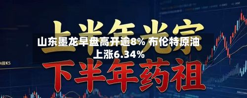山东墨龙早盘高开逾8% 布伦特原油上涨6.34%-第3张图片