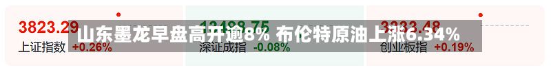 山东墨龙早盘高开逾8% 布伦特原油上涨6.34%-第2张图片