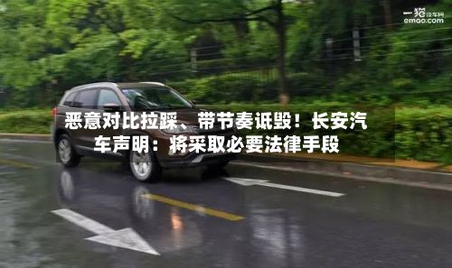 恶意对比拉踩、带节奏诋毁！长安汽车声明：将采取必要法律手段-第2张图片