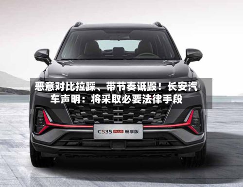 恶意对比拉踩、带节奏诋毁!长安汽车声明:将采取必要法律手段