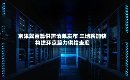 京津冀智算供需清单发布 三地将加快构建环京算力供给走廊-第2张图片