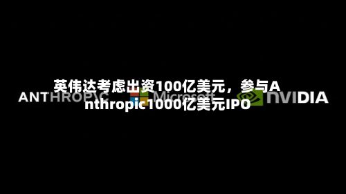 英伟达考虑出资100亿美元，参与Anthropic1000亿美元IPO-第2张图片