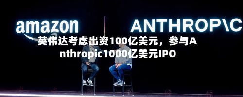 英伟达考虑出资100亿美元，参与Anthropic1000亿美元IPO-第3张图片