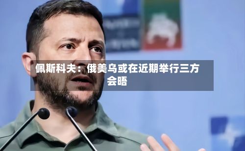 佩斯科夫:俄美乌或在近期举行三方会晤-第1张图片
