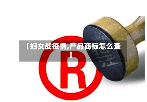 【妇女战疫情,产品商标怎么查】-第2张图片