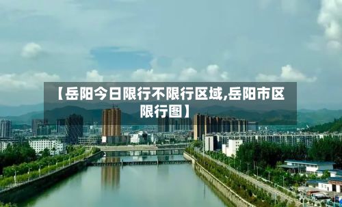 【岳阳今日限行不限行区域,岳阳市区限行图】-第2张图片