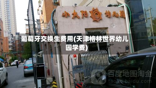 葡萄牙交换生费用(天津格林世界幼儿园学费)