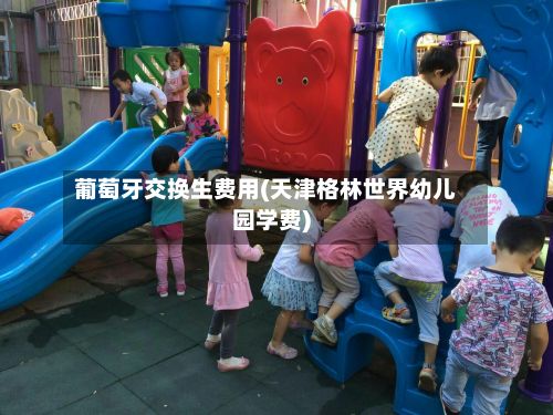 葡萄牙交换生费用(天津格林世界幼儿园学费)-第2张图片