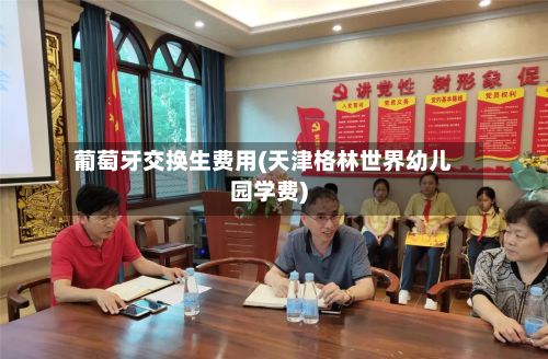 葡萄牙交换生费用(天津格林世界幼儿园学费)-第3张图片