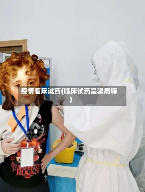 疫情临床试药(临床试药是骗局嘛)