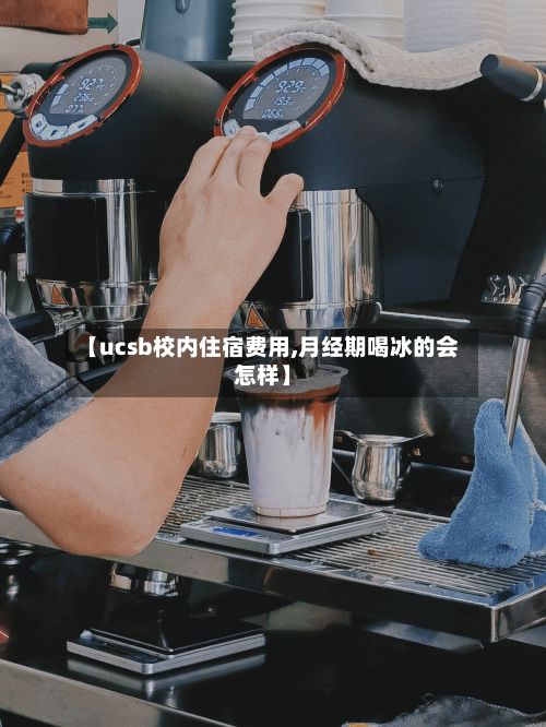【ucsb校内住宿费用,月经期喝冰的会怎样】-第2张图片