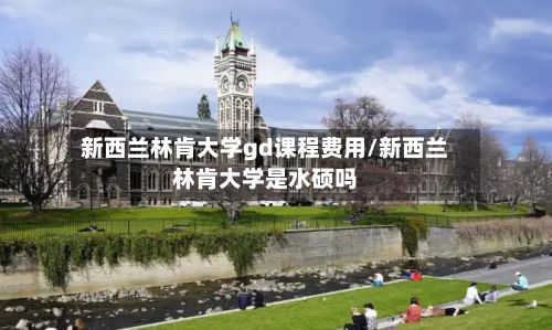 新西兰林肯大学gd课程费用/新西兰林肯大学是水硕吗