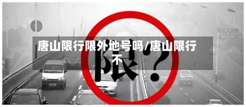 唐山限行限外地号吗/唐山限行不-第2张图片