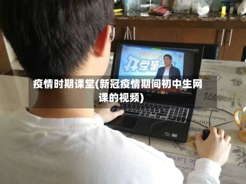 疫情时期课堂(新冠疫情期间初中生网课的视频)-第2张图片