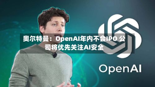 奥尔特曼:OpenAI年内不会IPO 公司将优先关注AI安全-第2张图片