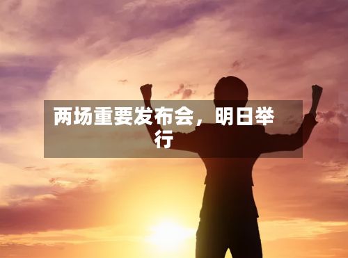 两场重要发布会，明日举行-第1张图片