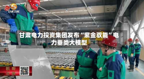 甘肃电力投资集团发布“紫金驭能”电力垂类大模型-第2张图片